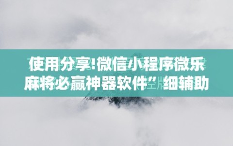 使用分享!微信小程序微乐麻将必赢神器软件”细辅助教程分享