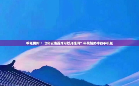 教程更新!：七彩云南游戏可以开挂吗”科技辅助神器手机版