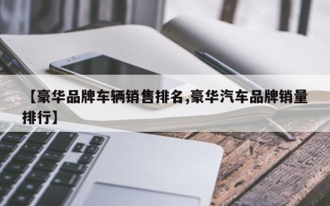 【豪华品牌车辆销售排名,豪华汽车品牌销量排行】