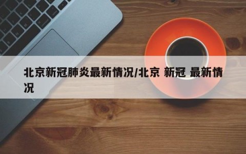 北京新冠肺炎最新情况/北京 新冠 最新情况