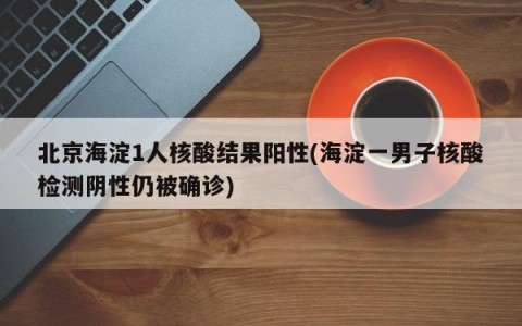 北京海淀1人核酸结果阳性(海淀一男子核酸检测阴性仍被确诊)