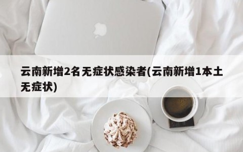 云南新增2名无症状感染者(云南新增1本土无症状)