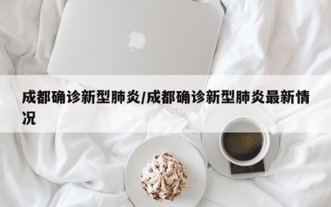 成都确诊新型肺炎/成都确诊新型肺炎最新情况