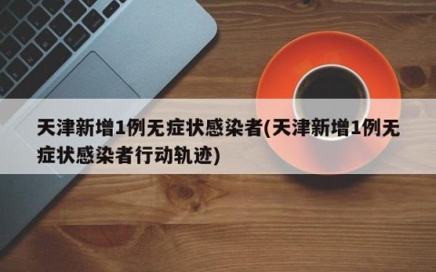 天津新增1例无症状感染者(天津新增1例无症状感染者行动轨迹)