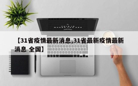 【31省疫情最新消息,31省最新疫情最新消息 全国】