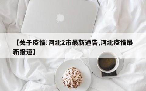 【关于疫情!河北2市最新通告,河北疫情最新报道】