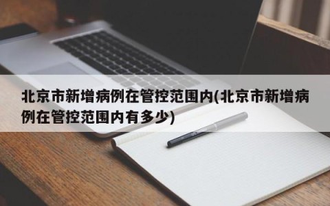 北京市新增病例在管控范围内(北京市新增病例在管控范围内有多少)