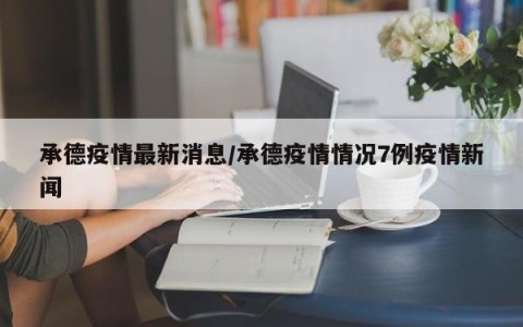 承德疫情最新消息/承德疫情情况7例疫情新闻