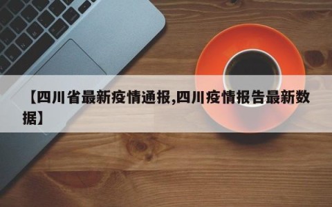 【四川省最新疫情通报,四川疫情报告最新数据】
