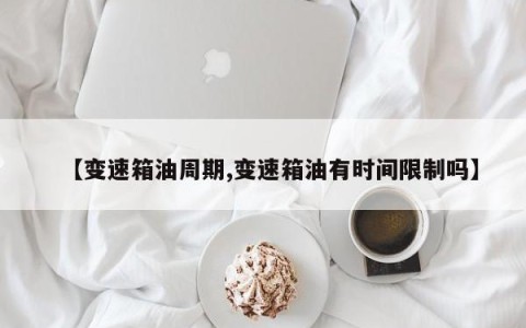 【变速箱油周期,变速箱油有时间限制吗】
