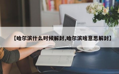 【哈尔滨什么时候解封,哈尔滨啥意思解封】