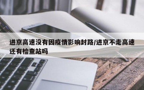 进京高速没有因疫情影响封路/进京不走高速还有检查站吗