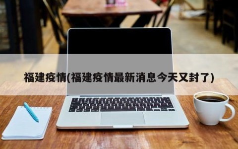 福建疫情(福建疫情最新消息今天又封了)