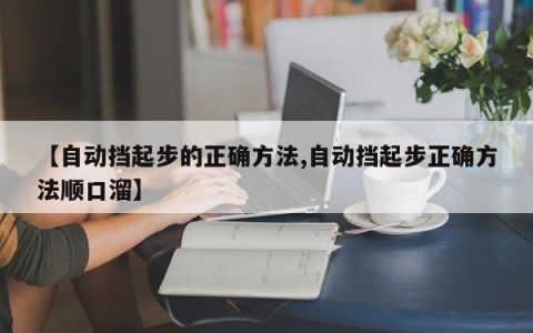 【自动挡起步的正确方法,自动挡起步正确方法顺口溜】
