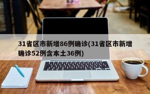 31省区市新增86例确诊(31省区市新增确诊52例含本土36例)