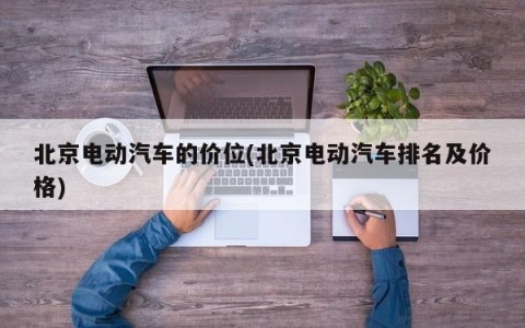 北京电动汽车的价位(北京电动汽车排名及价格)