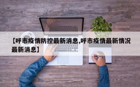 【呼市疫情防控最新消息,呼市疫情最新情况 最新消息】