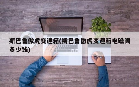 斯巴鲁傲虎变速箱(斯巴鲁傲虎变速箱电磁阀多少钱)
