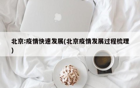 北京:疫情快速发展(北京疫情发展过程梳理)