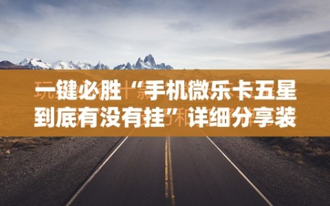 一键必胜“手机微乐卡五星到底有没有挂”详细分享装挂步骤