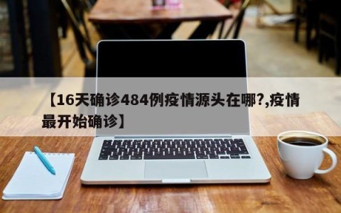 【16天确诊484例疫情源头在哪?,疫情最开始确诊】