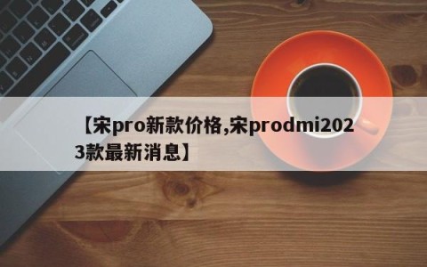【宋pro新款价格,宋prodmi2023款最新消息】