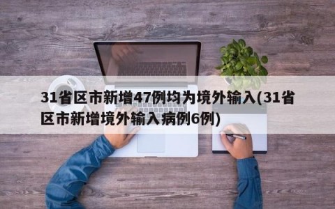 31省区市新增47例均为境外输入(31省区市新增境外输入病例6例)
