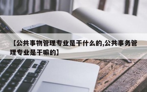 【公共事物管理专业是干什么的,公共事务管理专业是干嘛的】