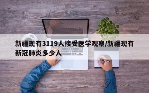新疆现有3119人接受医学观察/新疆现有新冠肺炎多少人