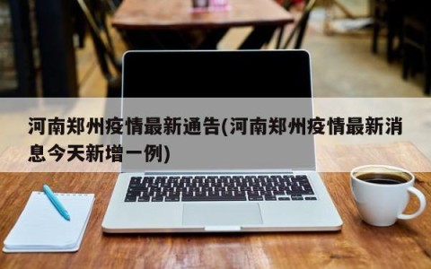 河南郑州疫情最新通告(河南郑州疫情最新消息今天新增一例)