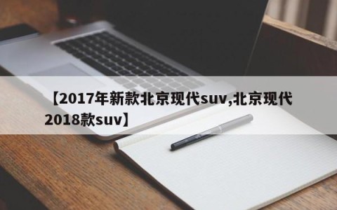 【2017年新款北京现代suv,北京现代2018款suv】