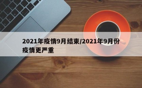 2021年疫情9月结束/2021年9月份疫情更严重