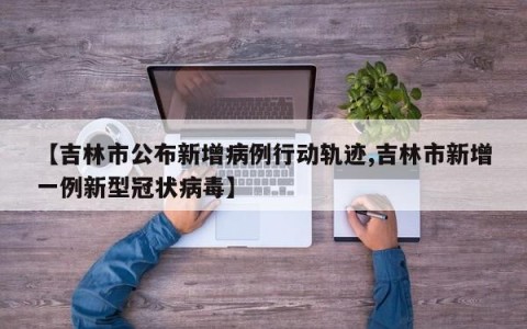 【吉林市公布新增病例行动轨迹,吉林市新增一例新型冠状病毒】