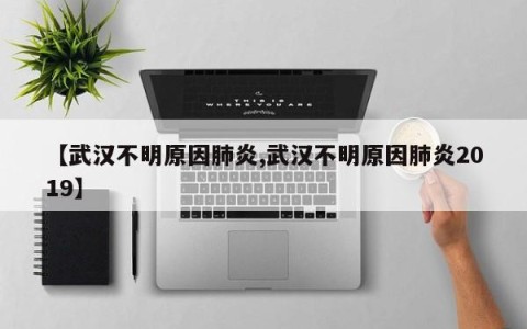【武汉不明原因肺炎,武汉不明原因肺炎2019】