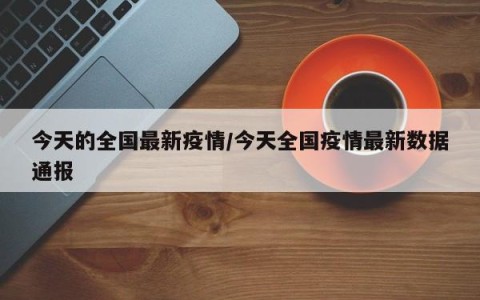 今天的全国最新疫情/今天全国疫情最新数据通报