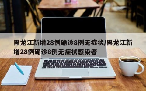 黑龙江新增28例确诊8例无症状/黑龙江新增28例确诊8例无症状感染者