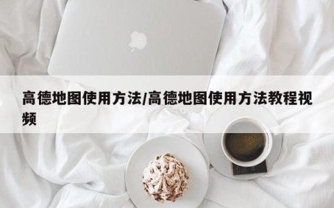 高德地图使用方法/高德地图使用方法教程视频
