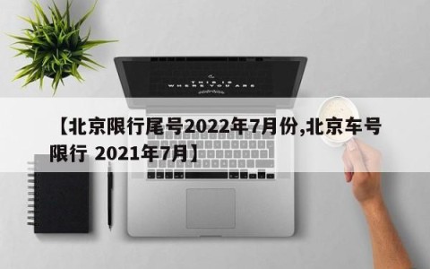 【北京限行尾号2022年7月份,北京车号限行 2021年7月】