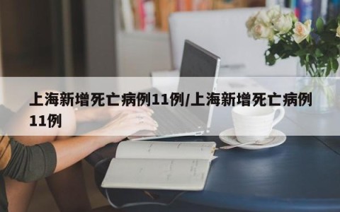 上海新增死亡病例11例/上海新增死亡病例11例