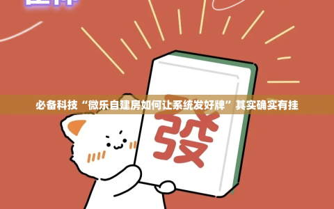 必备科技“微乐自建房如何让系统发好牌”其实确实有挂