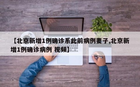 【北京新增1例确诊系此前病例妻子,北京新增1例确诊病例 视频】