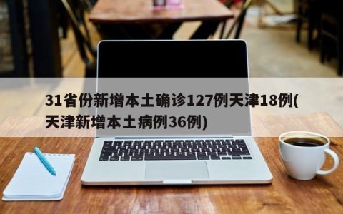 31省份新增本土确诊127例天津18例(天津新增本土病例36例)