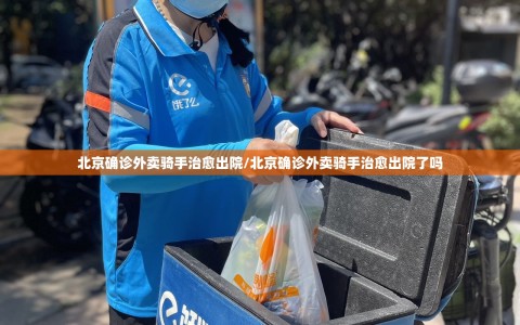 北京确诊外卖骑手治愈出院/北京确诊外卖骑手治愈出院了吗