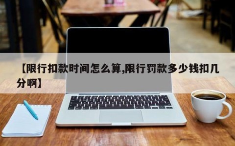 【限行扣款时间怎么算,限行罚款多少钱扣几分啊】