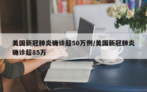 美国新冠肺炎确诊超50万例/美国新冠肺炎确诊超85万