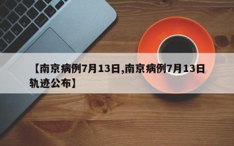【南京病例7月13日,南京病例7月13日轨迹公布】