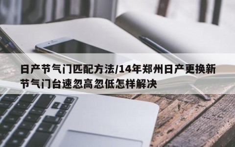 日产节气门匹配方法/14年郑州日产更换新节气门台速忽高忽低怎样解决