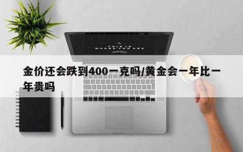 金价还会跌到400一克吗/黄金会一年比一年贵吗