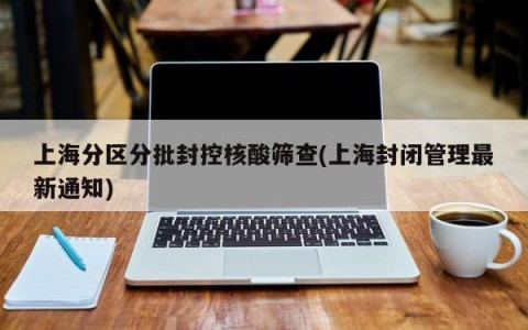 上海分区分批封控核酸筛查(上海封闭管理最新通知)