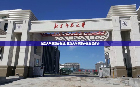 北京大学录取分数线/北京大学录取分数线是多少